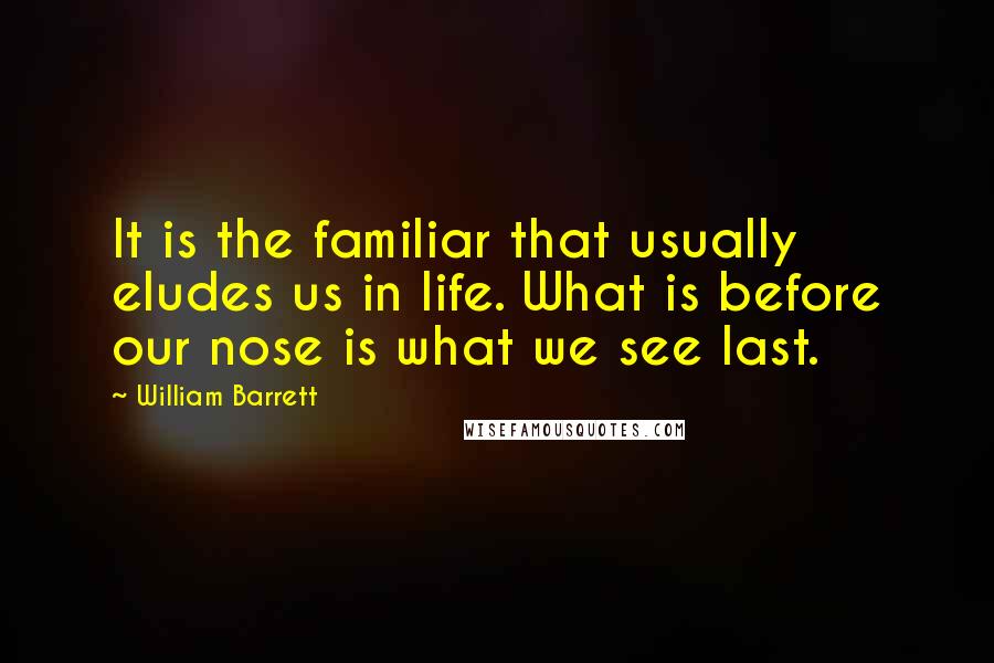 William Barrett Quotes: It is the familiar that usually eludes us in life. What is before our nose is what we see last.