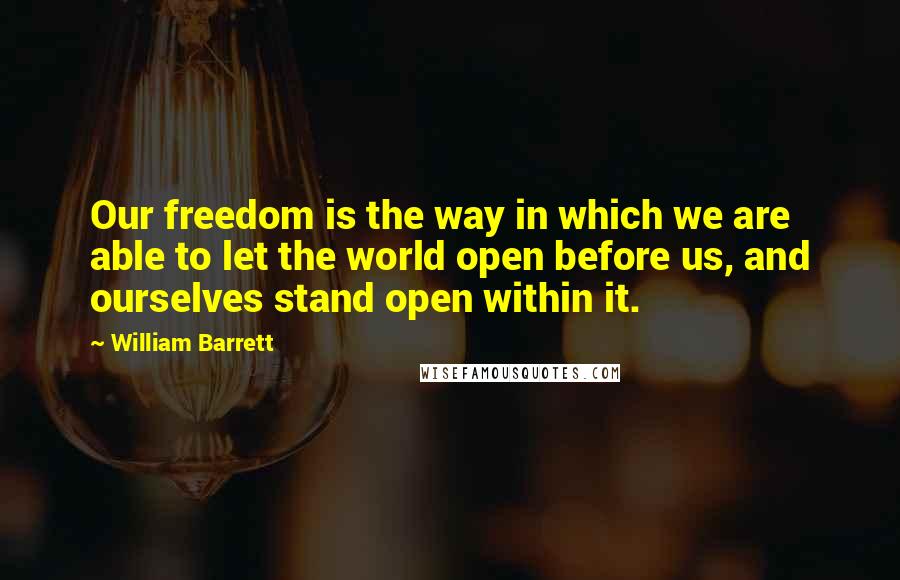 William Barrett Quotes: Our freedom is the way in which we are able to let the world open before us, and ourselves stand open within it.