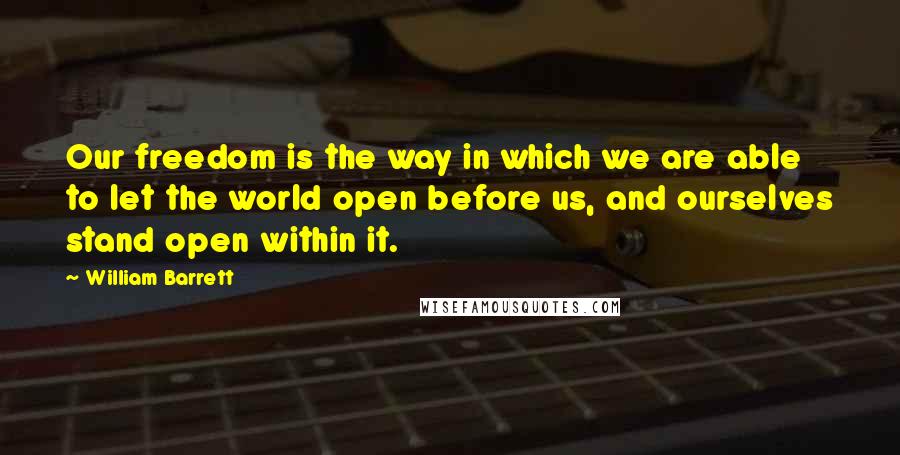 William Barrett Quotes: Our freedom is the way in which we are able to let the world open before us, and ourselves stand open within it.