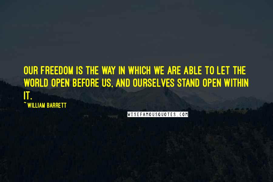 William Barrett Quotes: Our freedom is the way in which we are able to let the world open before us, and ourselves stand open within it.