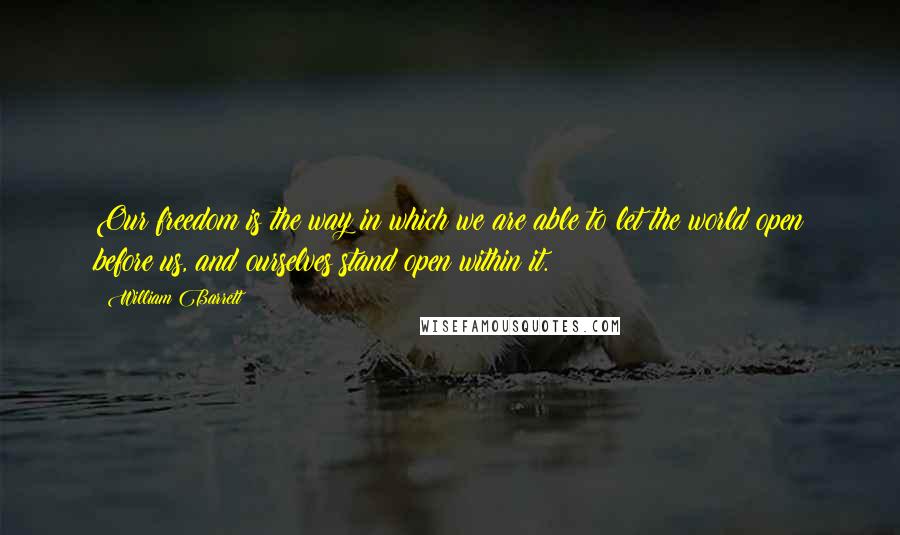 William Barrett Quotes: Our freedom is the way in which we are able to let the world open before us, and ourselves stand open within it.