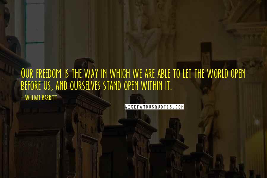 William Barrett Quotes: Our freedom is the way in which we are able to let the world open before us, and ourselves stand open within it.