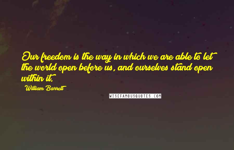 William Barrett Quotes: Our freedom is the way in which we are able to let the world open before us, and ourselves stand open within it.