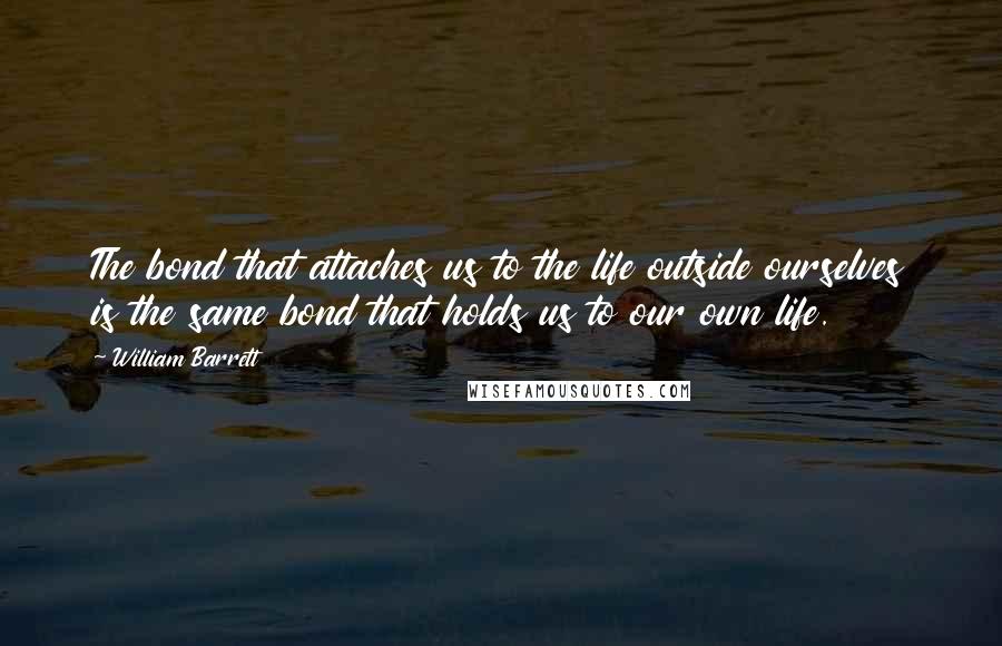 William Barrett Quotes: The bond that attaches us to the life outside ourselves is the same bond that holds us to our own life.