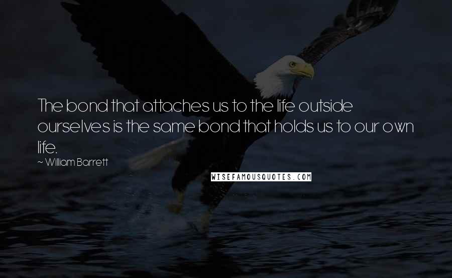 William Barrett Quotes: The bond that attaches us to the life outside ourselves is the same bond that holds us to our own life.