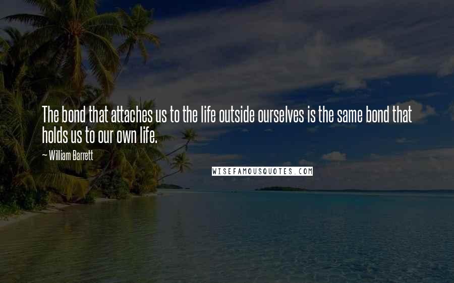 William Barrett Quotes: The bond that attaches us to the life outside ourselves is the same bond that holds us to our own life.