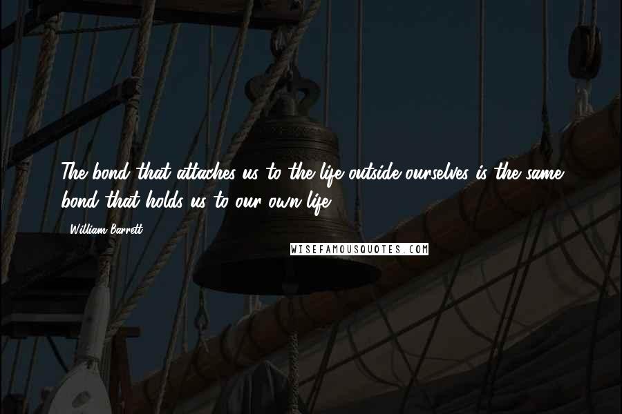 William Barrett Quotes: The bond that attaches us to the life outside ourselves is the same bond that holds us to our own life.