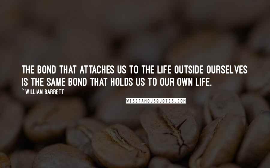 William Barrett Quotes: The bond that attaches us to the life outside ourselves is the same bond that holds us to our own life.