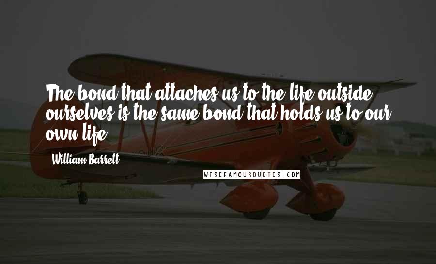 William Barrett Quotes: The bond that attaches us to the life outside ourselves is the same bond that holds us to our own life.