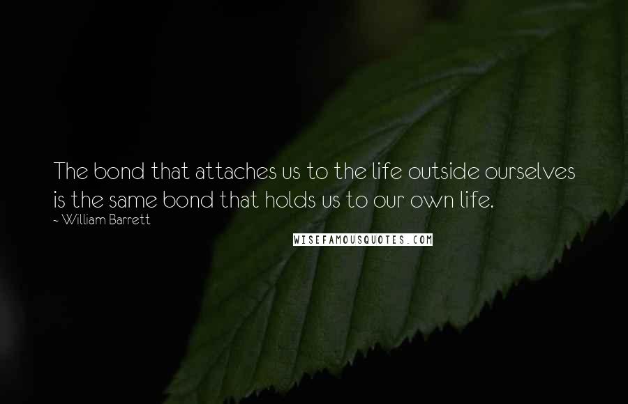 William Barrett Quotes: The bond that attaches us to the life outside ourselves is the same bond that holds us to our own life.