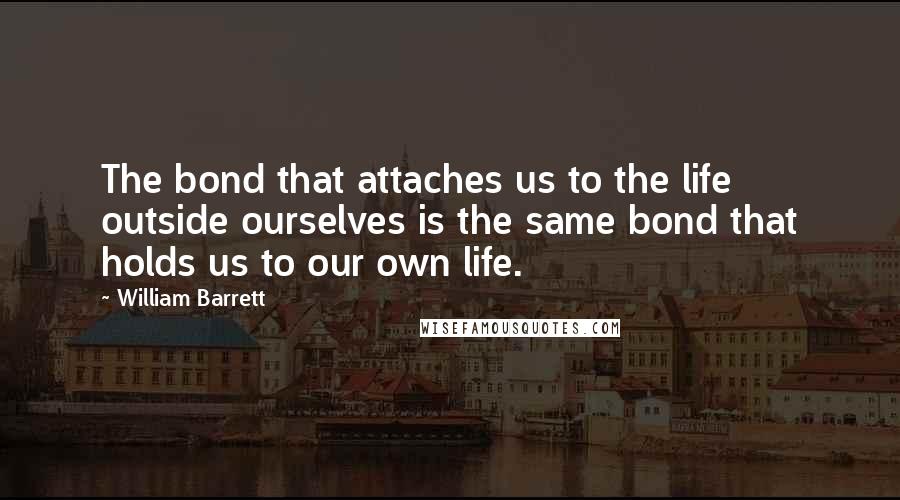 William Barrett Quotes: The bond that attaches us to the life outside ourselves is the same bond that holds us to our own life.