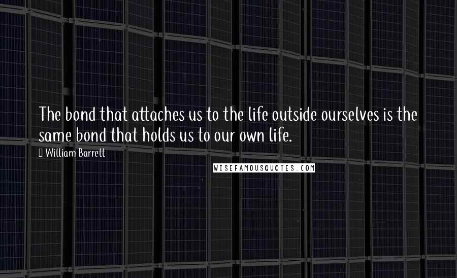 William Barrett Quotes: The bond that attaches us to the life outside ourselves is the same bond that holds us to our own life.