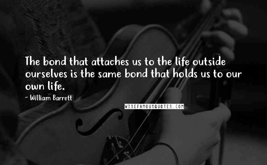 William Barrett Quotes: The bond that attaches us to the life outside ourselves is the same bond that holds us to our own life.