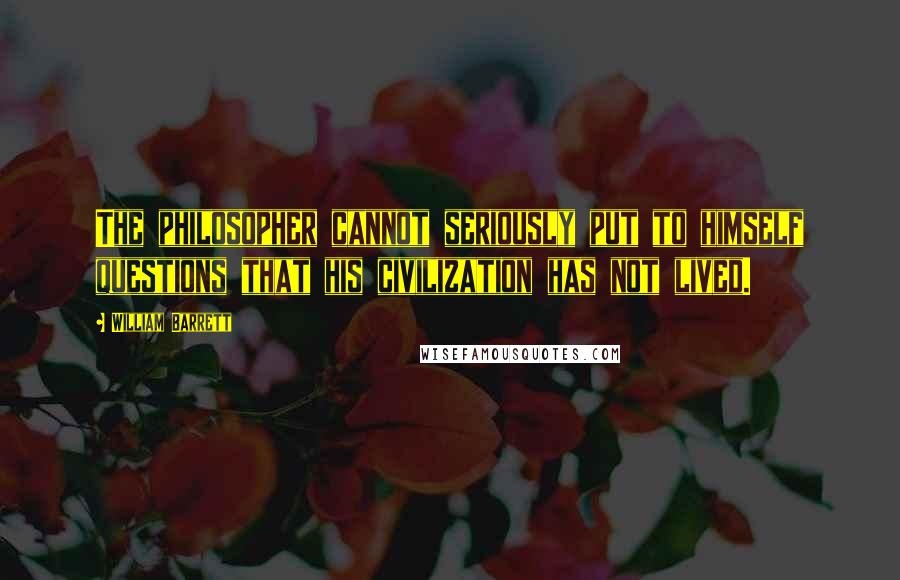 William Barrett Quotes: The philosopher cannot seriously put to himself questions that his civilization has not lived.