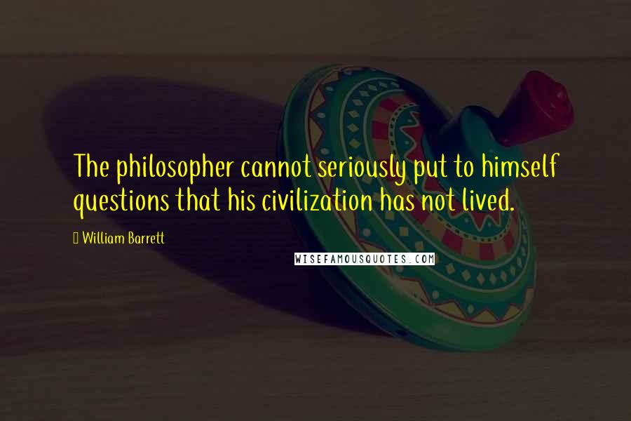 William Barrett Quotes: The philosopher cannot seriously put to himself questions that his civilization has not lived.