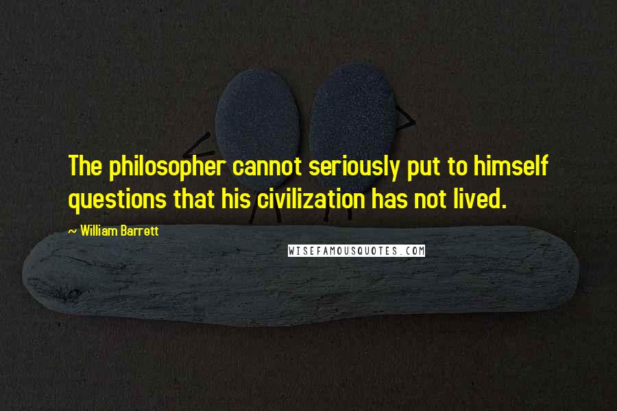 William Barrett Quotes: The philosopher cannot seriously put to himself questions that his civilization has not lived.