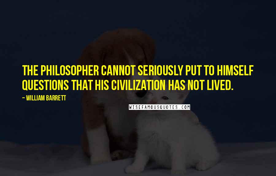 William Barrett Quotes: The philosopher cannot seriously put to himself questions that his civilization has not lived.