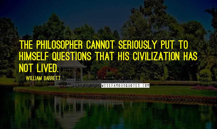 William Barrett Quotes: The philosopher cannot seriously put to himself questions that his civilization has not lived.