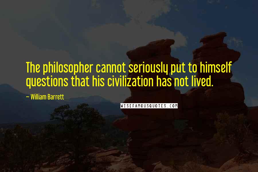 William Barrett Quotes: The philosopher cannot seriously put to himself questions that his civilization has not lived.