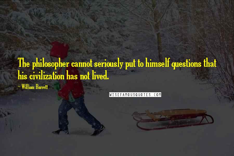 William Barrett Quotes: The philosopher cannot seriously put to himself questions that his civilization has not lived.