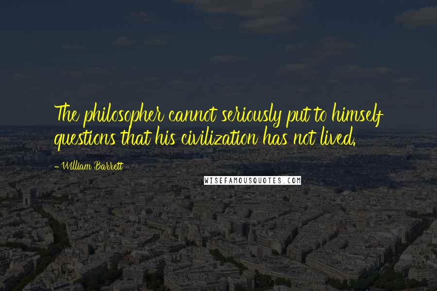 William Barrett Quotes: The philosopher cannot seriously put to himself questions that his civilization has not lived.