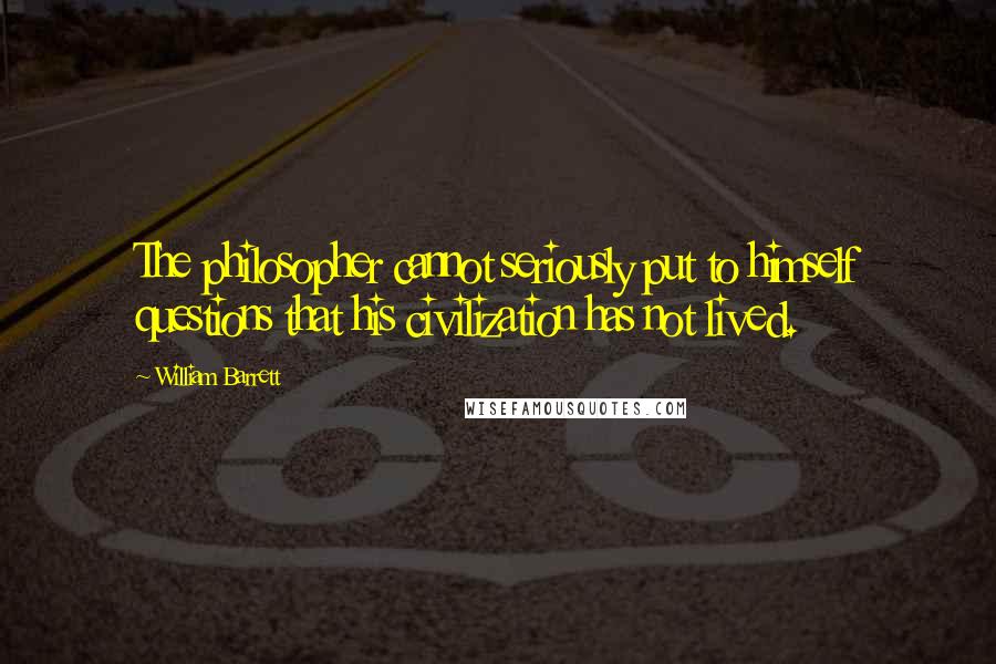 William Barrett Quotes: The philosopher cannot seriously put to himself questions that his civilization has not lived.