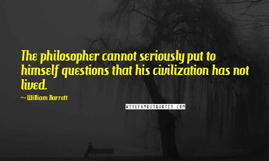 William Barrett Quotes: The philosopher cannot seriously put to himself questions that his civilization has not lived.