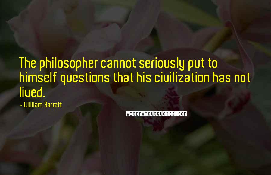 William Barrett Quotes: The philosopher cannot seriously put to himself questions that his civilization has not lived.