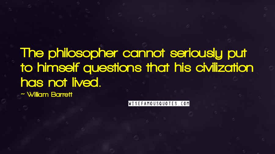 William Barrett Quotes: The philosopher cannot seriously put to himself questions that his civilization has not lived.