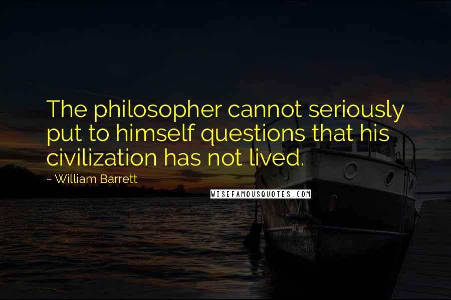 William Barrett Quotes: The philosopher cannot seriously put to himself questions that his civilization has not lived.