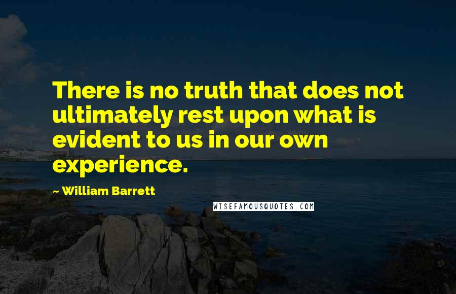 William Barrett Quotes: There is no truth that does not ultimately rest upon what is evident to us in our own experience.