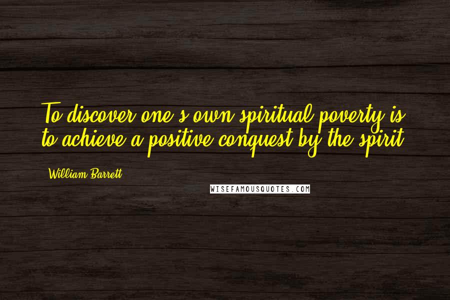 William Barrett Quotes: To discover one's own spiritual poverty is to achieve a positive conquest by the spirit.