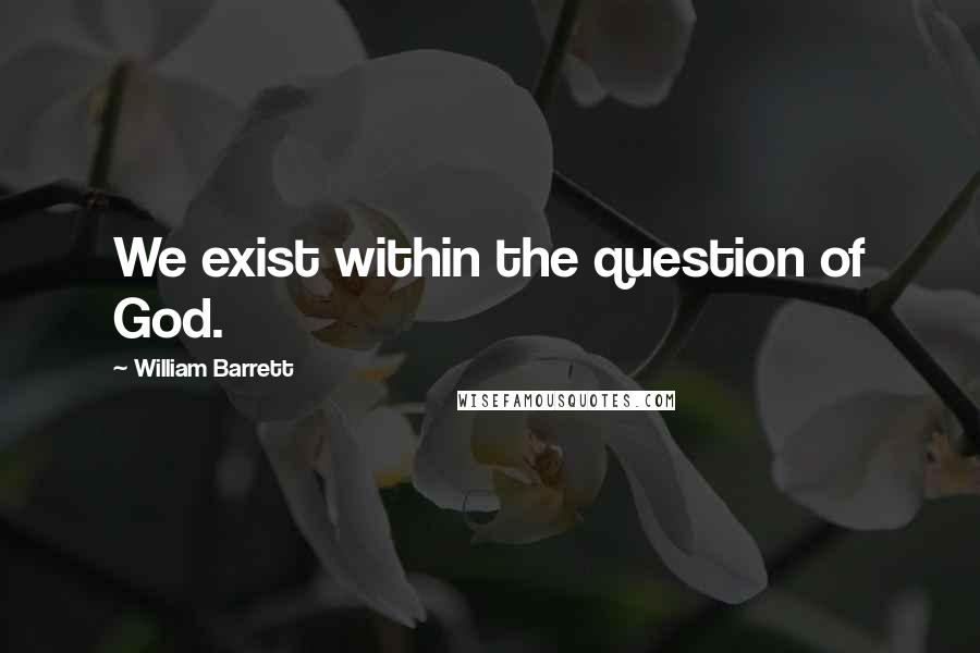 William Barrett Quotes: We exist within the question of God.