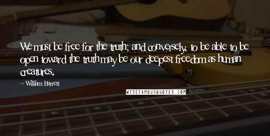 William Barrett Quotes: We must be free for the truth; and conversely, to be able to be open toward the truth may be our deepest freedom as human creatures.