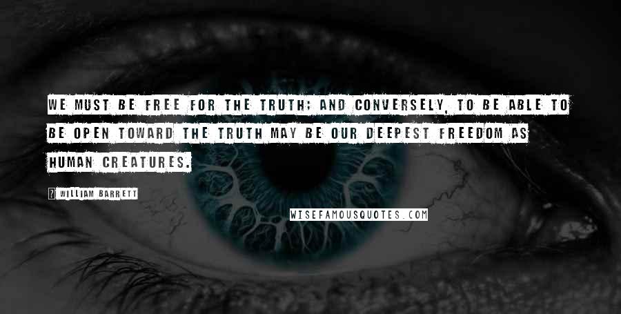 William Barrett Quotes: We must be free for the truth; and conversely, to be able to be open toward the truth may be our deepest freedom as human creatures.