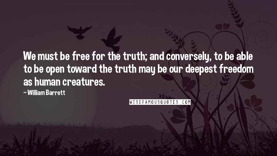 William Barrett Quotes: We must be free for the truth; and conversely, to be able to be open toward the truth may be our deepest freedom as human creatures.