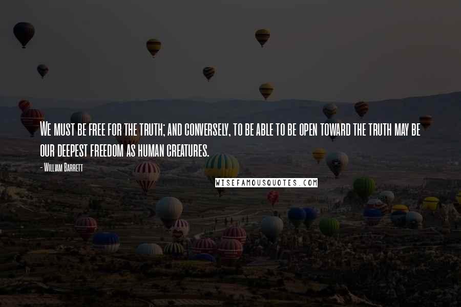 William Barrett Quotes: We must be free for the truth; and conversely, to be able to be open toward the truth may be our deepest freedom as human creatures.