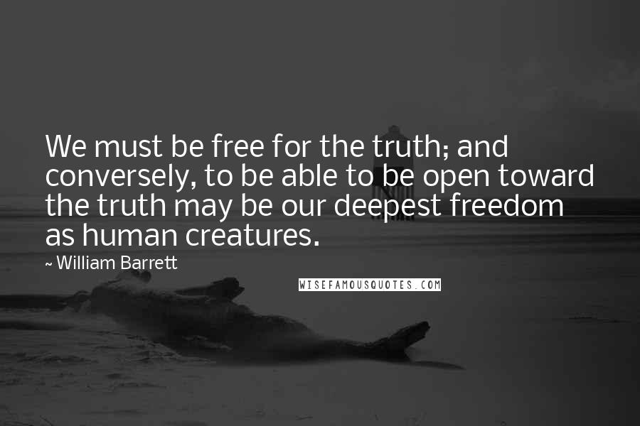 William Barrett Quotes: We must be free for the truth; and conversely, to be able to be open toward the truth may be our deepest freedom as human creatures.