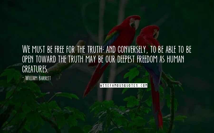 William Barrett Quotes: We must be free for the truth; and conversely, to be able to be open toward the truth may be our deepest freedom as human creatures.