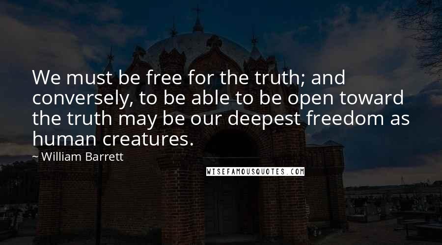 William Barrett Quotes: We must be free for the truth; and conversely, to be able to be open toward the truth may be our deepest freedom as human creatures.