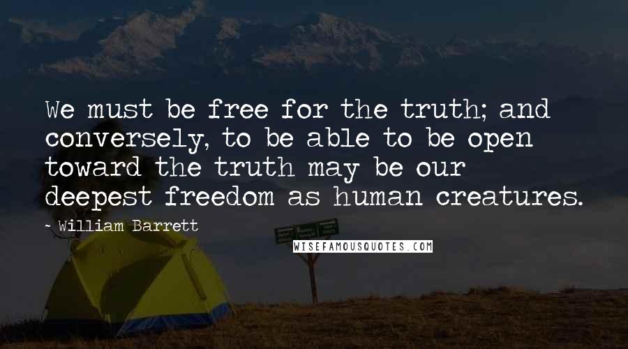 William Barrett Quotes: We must be free for the truth; and conversely, to be able to be open toward the truth may be our deepest freedom as human creatures.