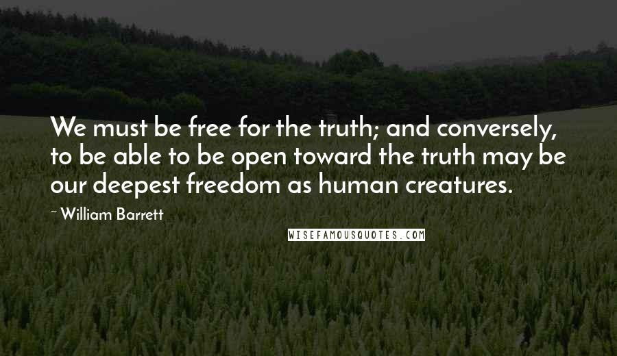 William Barrett Quotes: We must be free for the truth; and conversely, to be able to be open toward the truth may be our deepest freedom as human creatures.