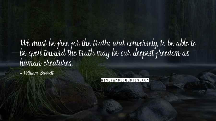 William Barrett Quotes: We must be free for the truth; and conversely, to be able to be open toward the truth may be our deepest freedom as human creatures.