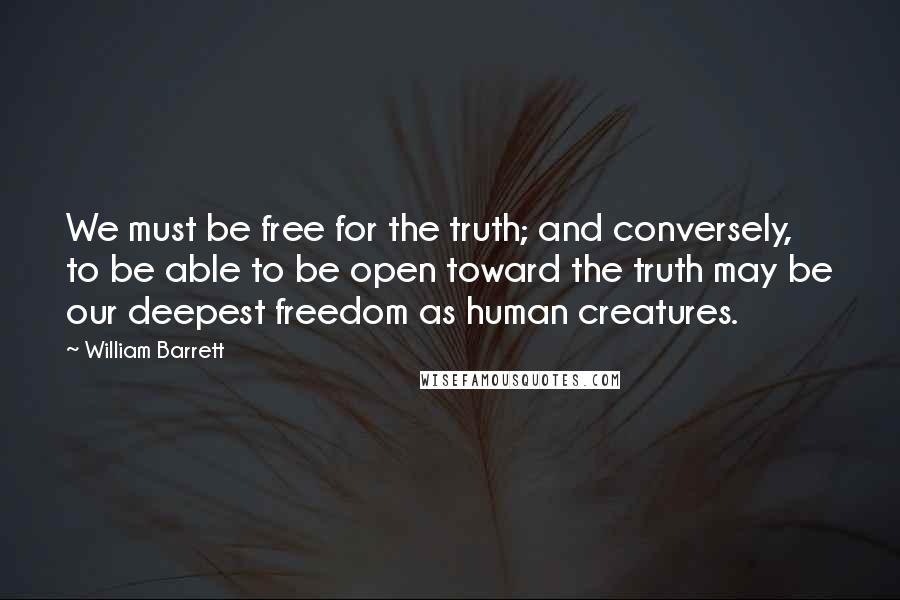William Barrett Quotes: We must be free for the truth; and conversely, to be able to be open toward the truth may be our deepest freedom as human creatures.