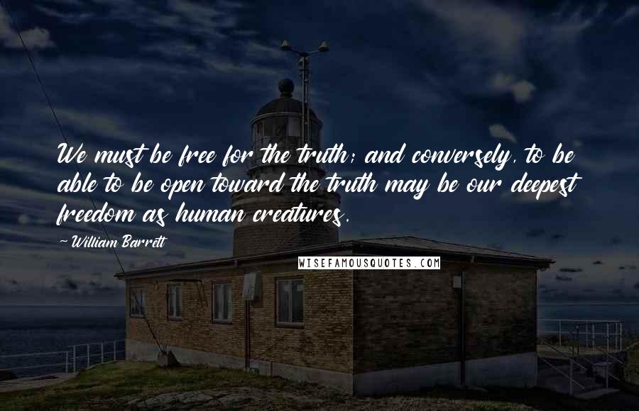William Barrett Quotes: We must be free for the truth; and conversely, to be able to be open toward the truth may be our deepest freedom as human creatures.
