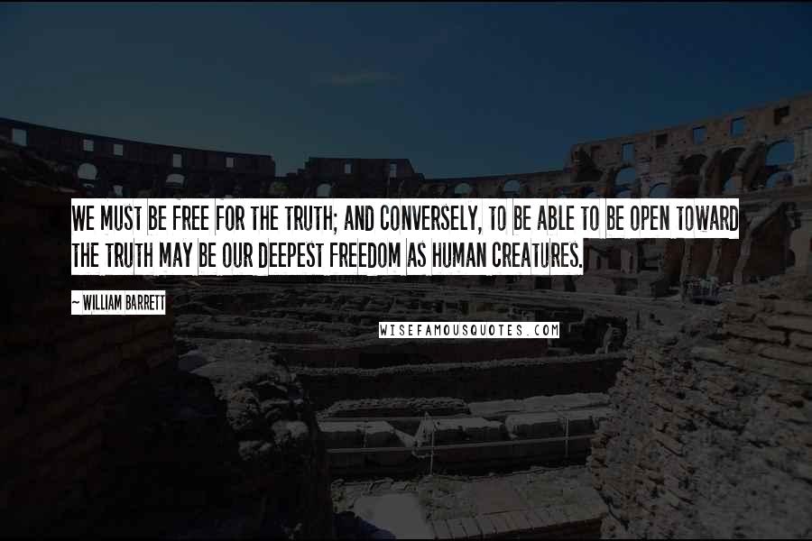 William Barrett Quotes: We must be free for the truth; and conversely, to be able to be open toward the truth may be our deepest freedom as human creatures.