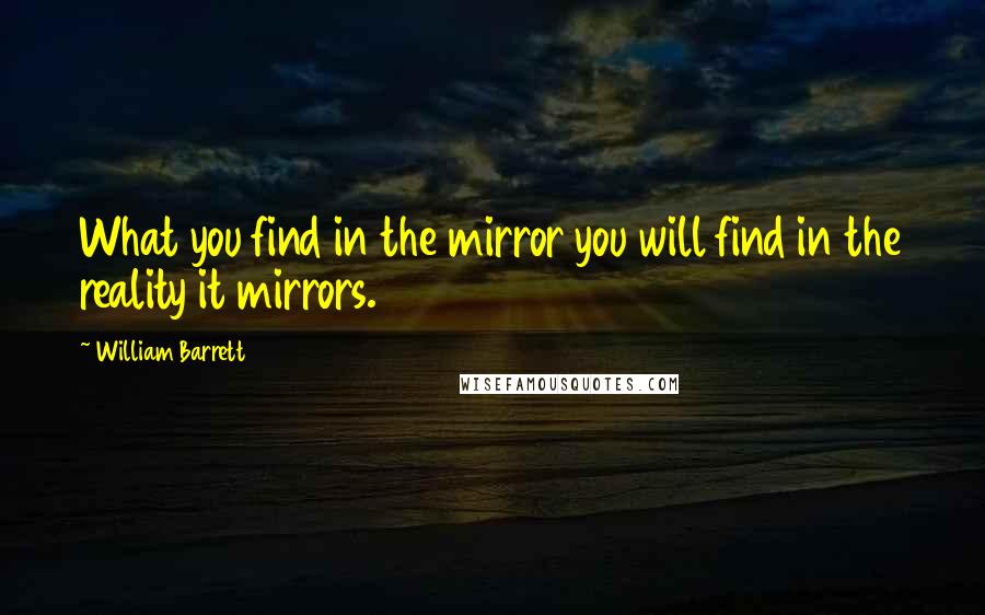 William Barrett Quotes: What you find in the mirror you will find in the reality it mirrors.