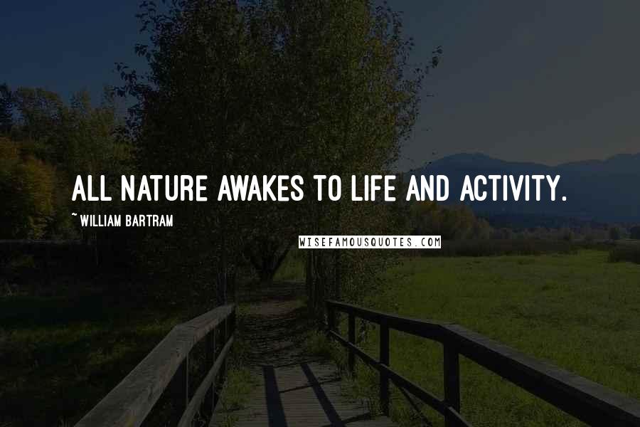 William Bartram Quotes: All nature awakes to life and activity.