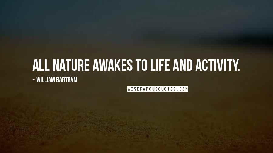 William Bartram Quotes: All nature awakes to life and activity.