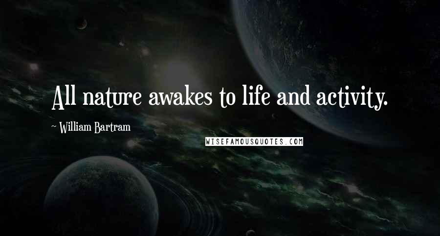 William Bartram Quotes: All nature awakes to life and activity.